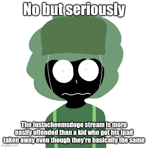 Ermmm....what the ben !! 2 | No but seriously; The Justacheemsdoge stream is more easily offended than a kid who got his ipad taken away even though they're basically the same | image tagged in ermmm what the ben 2 | made w/ Imgflip meme maker