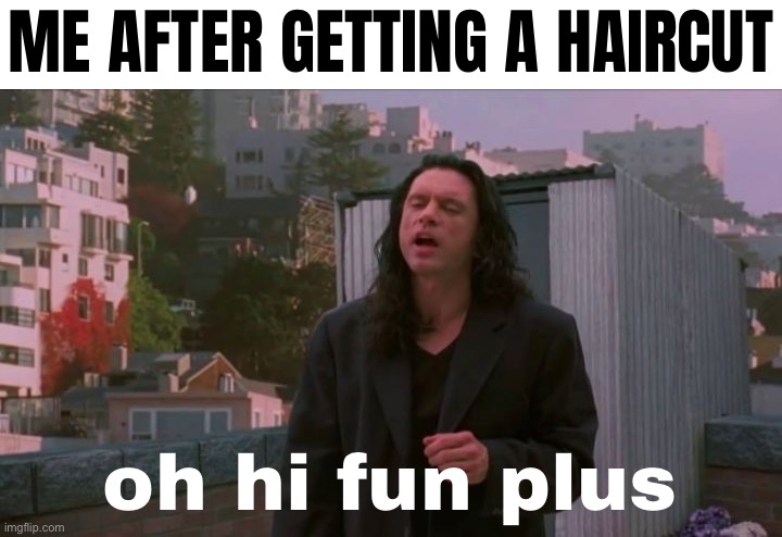 hello | ME AFTER GETTING A HAIRCUT; oh hi fun plus | image tagged in oh hi mark | made w/ Imgflip meme maker