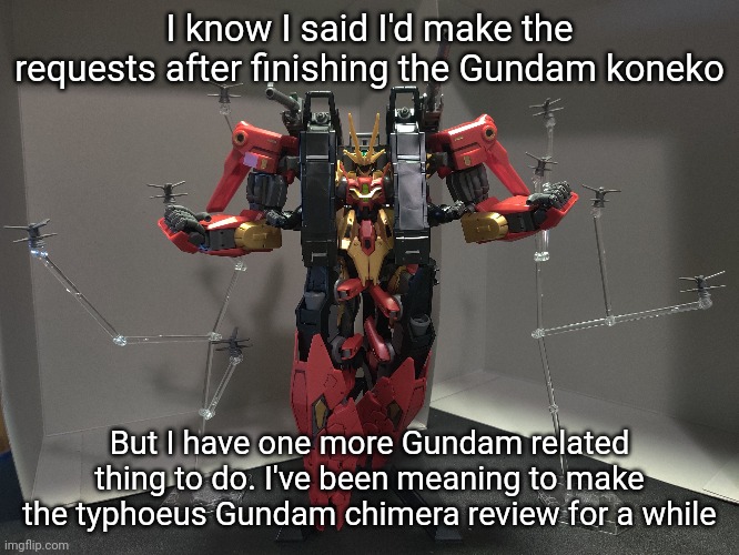 Unlike the koneko this probably won't take 4 days | I know I said I'd make the requests after finishing the Gundam koneko; But I have one more Gundam related thing to do. I've been meaning to make the typhoeus Gundam chimera review for a while | made w/ Imgflip meme maker