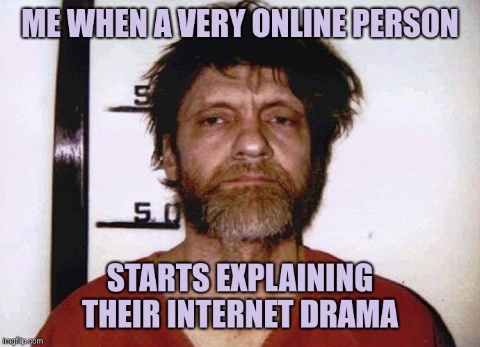 I'm not online enough, move along | ME WHEN A VERY ONLINE PERSON; STARTS EXPLAINING THEIR INTERNET DRAMA | image tagged in unabomber ted kaczynski,internet,internet guide | made w/ Imgflip meme maker