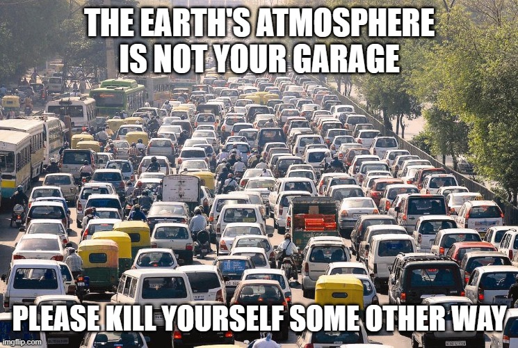 Exhaust is TOXIC | THE EARTH'S ATMOSPHERE IS NOT YOUR GARAGE; PLEASE KILL YOURSELF SOME OTHER WAY | image tagged in toxic | made w/ Imgflip meme maker