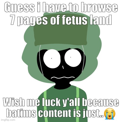 Ermmm....what the ben !! 2 | Guess i have to browse 7 pages of fetus land; Wish me luck y'all because batims content is just..😭 | image tagged in ermmm what the ben 2 | made w/ Imgflip meme maker