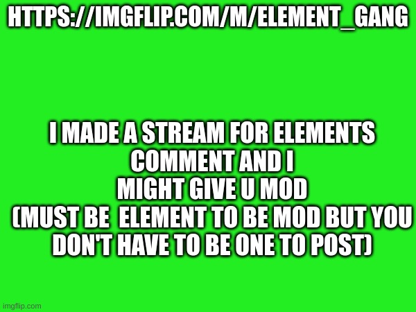 HTTPS://IMGFLIP.COM/M/ELEMENT_GANG; I MADE A STREAM FOR ELEMENTS
COMMENT AND I MIGHT GIVE U MOD
(MUST BE  ELEMENT TO BE MOD BUT YOU DON'T HAVE TO BE ONE TO POST) | made w/ Imgflip meme maker