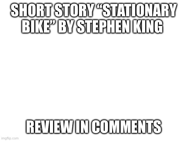SHORT STORY “STATIONARY BIKE” BY STEPHEN KING; REVIEW IN COMMENTS | made w/ Imgflip meme maker