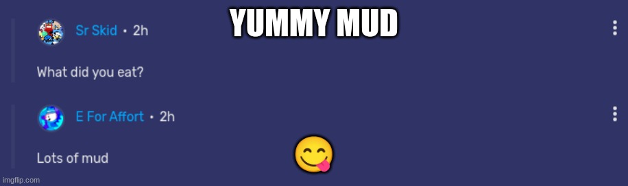 yummi | YUMMY MUD; 😋 | image tagged in mud | made w/ Imgflip meme maker