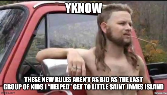 Some stupid title | YKNOW; THESE NEW RULES AREN’T AS BIG AS THE LAST GROUP OF KIDS I “HELPED” GET TO LITTLE SAINT JAMES ISLAND | image tagged in almost politically correct redneck | made w/ Imgflip meme maker