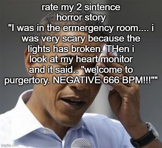 Phew Obama | rate my 2 sintence horror story
"I was in the ermergency room.... i was very scary because the lights has broken. THen i look at my heart monitor and it said.. "welcome to purgertory. NEGATIVE 666 BPM!!!"" | image tagged in phew obama | made w/ Imgflip meme maker