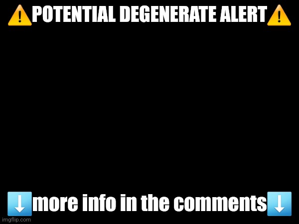 ⚠️POTENTIAL DEGENERATE ALERT⚠️; ⬇️more info in the comments⬇️ | made w/ Imgflip meme maker