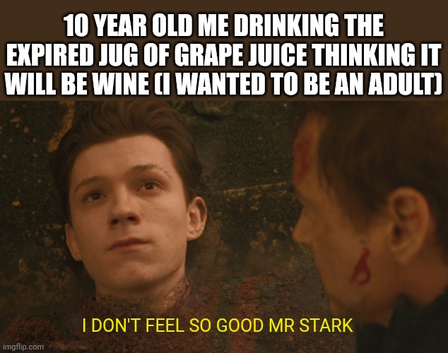 Mr Stark I don't feel so good | 10 YEAR OLD ME DRINKING THE EXPIRED JUG OF GRAPE JUICE THINKING IT WILL BE WINE (I WANTED TO BE AN ADULT); I DON'T FEEL SO GOOD MR STARK | image tagged in mr stark i don't feel so good | made w/ Imgflip meme maker