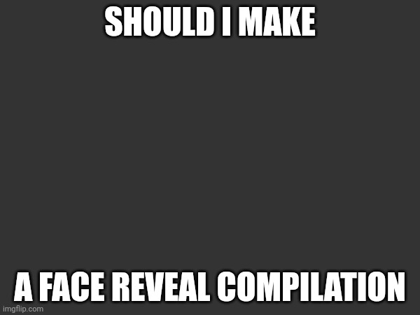 Would only go this stream | SHOULD I MAKE; A FACE REVEAL COMPILATION | made w/ Imgflip meme maker