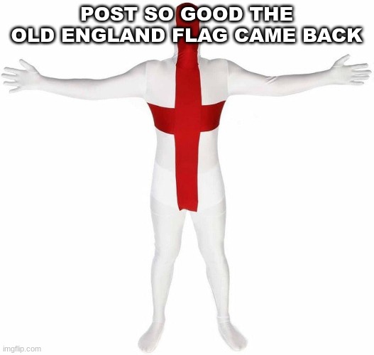 Post so good | POST SO GOOD THE OLD ENGLAND FLAG CAME BACK | image tagged in england | made w/ Imgflip meme maker