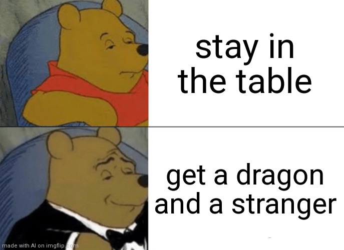 Tuxedo Winnie The Pooh | stay in the table; get a dragon and a stranger | image tagged in memes,tuxedo winnie the pooh | made w/ Imgflip meme maker