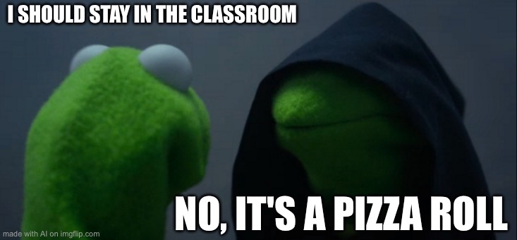 Evil Kermit Meme | I SHOULD STAY IN THE CLASSROOM; NO, IT'S A PIZZA ROLL | image tagged in memes,evil kermit | made w/ Imgflip meme maker