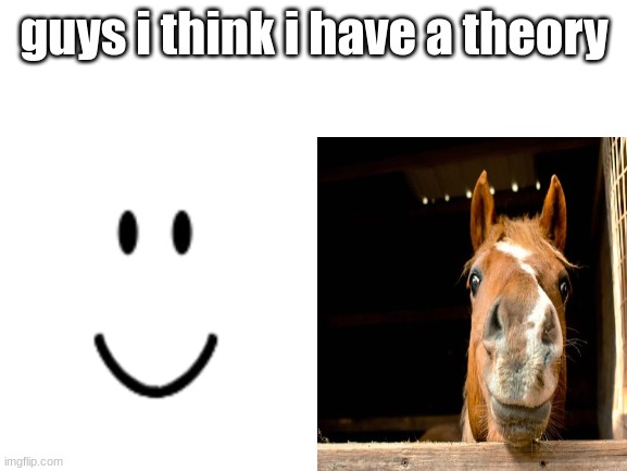 horse | guys i think i have a theory | image tagged in blank white template | made w/ Imgflip meme maker