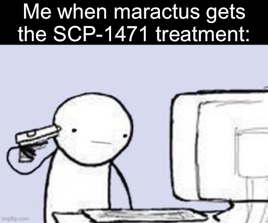 HOW ITS A LITERAL CACTUS | Me when maractus gets the SCP-1471 treatment: | image tagged in computer suicide | made w/ Imgflip meme maker