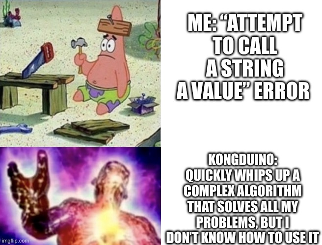 Programming dumb vs smart | ME: “ATTEMPT TO CALL A STRING A VALUE” ERROR; KONGDUINO: QUICKLY WHIPS UP A COMPLEX ALGORITHM THAT SOLVES ALL MY PROBLEMS, BUT I DON’T KNOW HOW TO USE IT | image tagged in dumb vs smart,lua,pico-8 | made w/ Imgflip meme maker