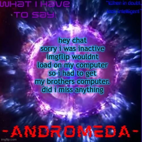 andromeda | hey chat sorry i was inactive imgflip wouldnt load on my computer so i had to get my brothers computer. did i miss anything | image tagged in andromeda | made w/ Imgflip meme maker