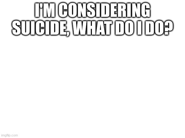what do I do | I'M CONSIDERING SUICIDE, WHAT DO I DO? | image tagged in life sucks | made w/ Imgflip meme maker