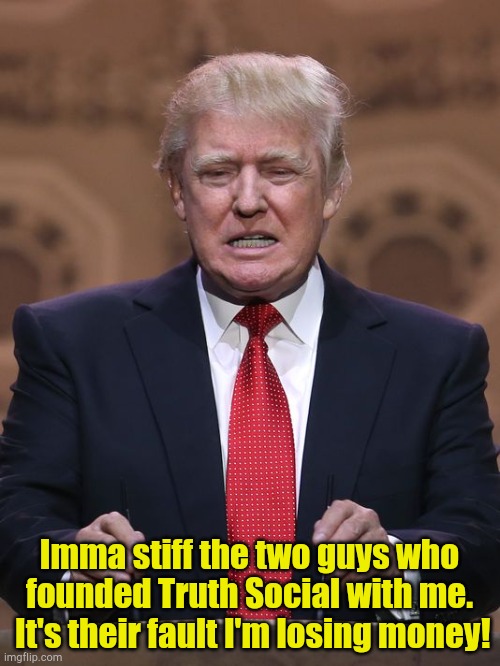Just what he needs, more court dates... | Imma stiff the two guys who founded Truth Social with me.  It's their fault I'm losing money! | image tagged in donald trump | made w/ Imgflip meme maker