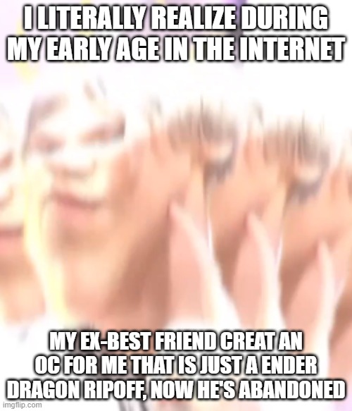 i have no archive of it | I LITERALLY REALIZE DURING MY EARLY AGE IN THE INTERNET; MY EX-BEST FRIEND CREAT AN OC FOR ME THAT IS JUST A ENDER DRAGON RIPOFF, NOW HE'S ABANDONED | image tagged in kiss me please | made w/ Imgflip meme maker