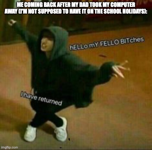 time to go binge watch more marble hornets | ME COMING BACK AFTER MY DAD TOOK MY COMPUTER AWAY (I'M NOT SUPPOSED TO HAVE IT ON THE SCHOOL HOLIDAYS): | image tagged in hello my fellow bitches i have returned,return,im back | made w/ Imgflip meme maker