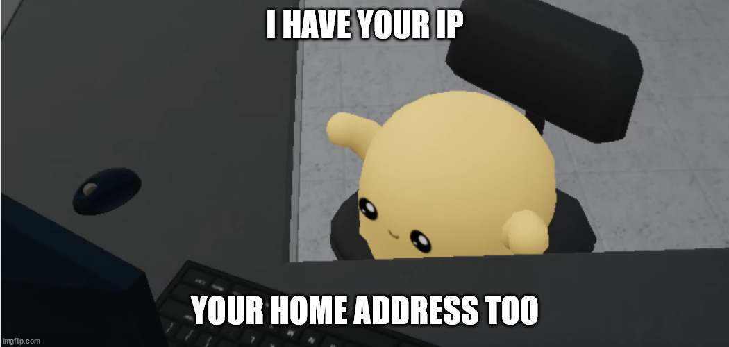 scp 999 has your ip | I HAVE YOUR IP; YOUR HOME ADDRESS TOO | image tagged in what | made w/ Imgflip meme maker