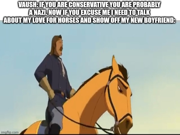 VAUSH: IF YOU ARE CONSERVATIVE YOU ARE PROBABLY A NAZI. NOW IF YOU EXCUSE ME I NEED TO TALK ABOUT MY LOVE FOR HORSES AND SHOW OFF MY NEW BOY | made w/ Imgflip meme maker