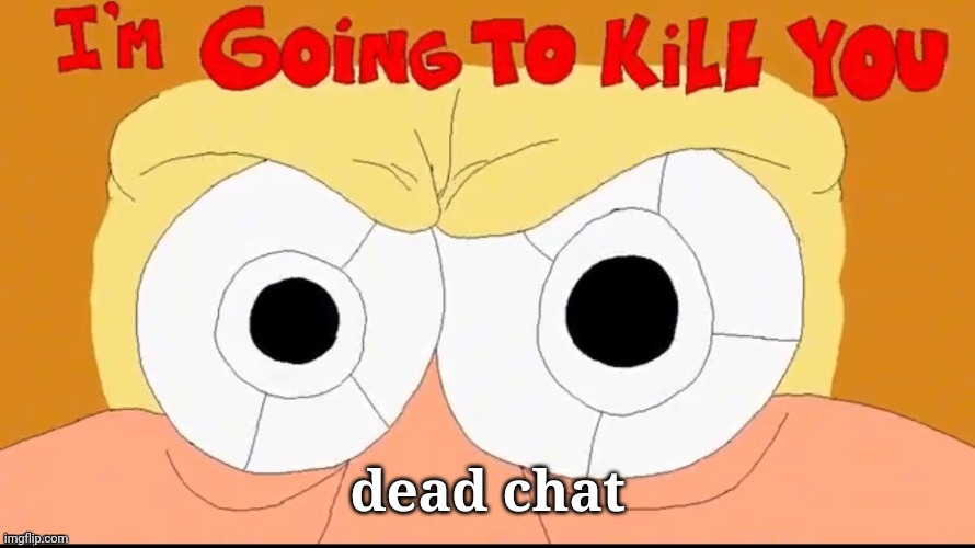 Im going to kill you | dead chat | image tagged in im going to kill you | made w/ Imgflip meme maker