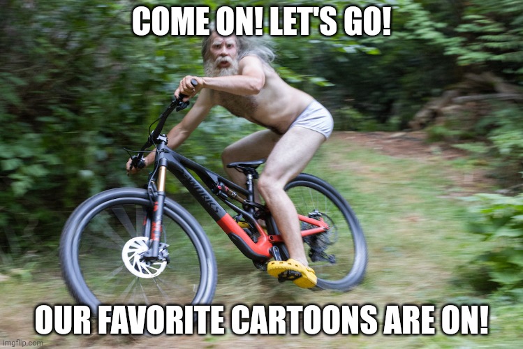old man riding bike | COME ON! LET'S GO! OUR FAVORITE CARTOONS ARE ON! | image tagged in old man riding bike | made w/ Imgflip meme maker