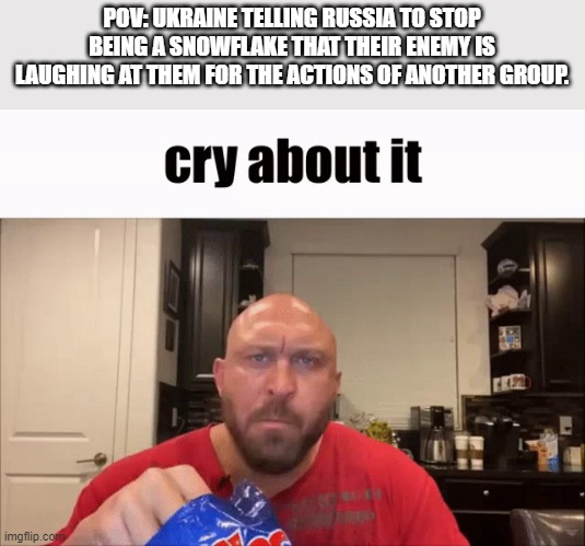 Cry About It | POV: UKRAINE TELLING RUSSIA TO STOP BEING A SNOWFLAKE THAT THEIR ENEMY IS LAUGHING AT THEM FOR THE ACTIONS OF ANOTHER GROUP. | image tagged in cry about it | made w/ Imgflip meme maker