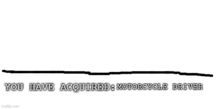 YOU HAVE AQUIRED | MOTORCYCLE DRIVER | image tagged in you have aquired | made w/ Imgflip meme maker