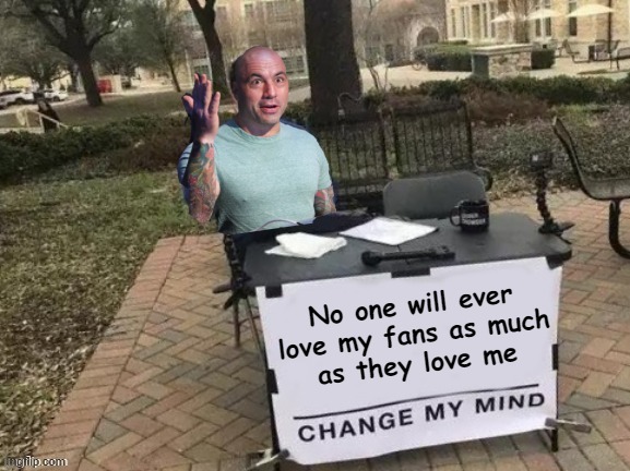 And every time a Joe Rogan fan tries to change someone's mind about this, they cause that person to love them less. | No one will ever love my fans as much
as they love me | image tagged in change rogan's mind template,love,joe rogan,change my mind,fanboys,cult | made w/ Imgflip meme maker