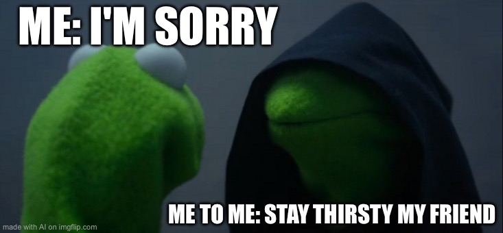 Evil Kermit | ME: I'M SORRY; ME TO ME: STAY THIRSTY MY FRIEND | image tagged in memes,evil kermit | made w/ Imgflip meme maker