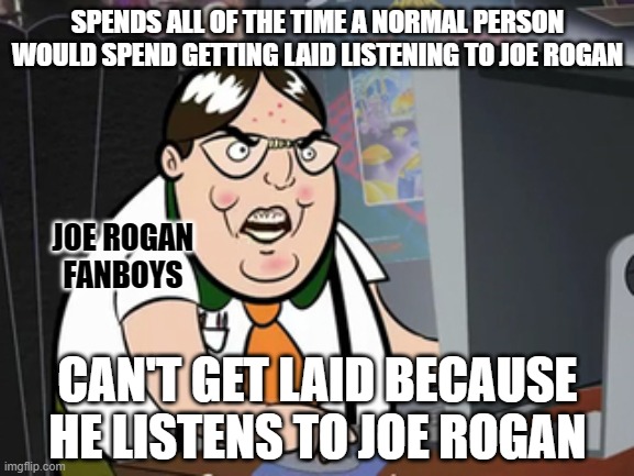 Listening to Joe Rogan is a red flag. As it ought to be. | SPENDS ALL OF THE TIME A NORMAL PERSON WOULD SPEND GETTING LAID LISTENING TO JOE ROGAN; JOE ROGAN
FANBOYS; CAN'T GET LAID BECAUSE HE LISTENS TO JOE ROGAN | image tagged in raging nerd,joe rogan,podcast,dumb baldo,toxic masculinity,getting laid | made w/ Imgflip meme maker