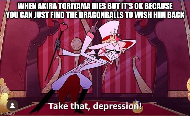 RIP akira toriyama | WHEN AKIRA TORIYAMA DIES BUT IT'S OK BECAUSE YOU CAN JUST FIND THE DRAGONBALLS TO WISH HIM BACK | image tagged in take that depression,anime | made w/ Imgflip meme maker