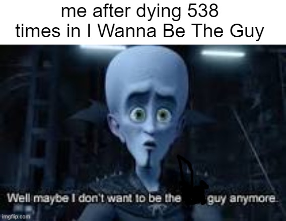 i wanna be the guy | me after dying 538 times in I Wanna Be The Guy | image tagged in well maybe i don't wanna be the bad guy anymore | made w/ Imgflip meme maker