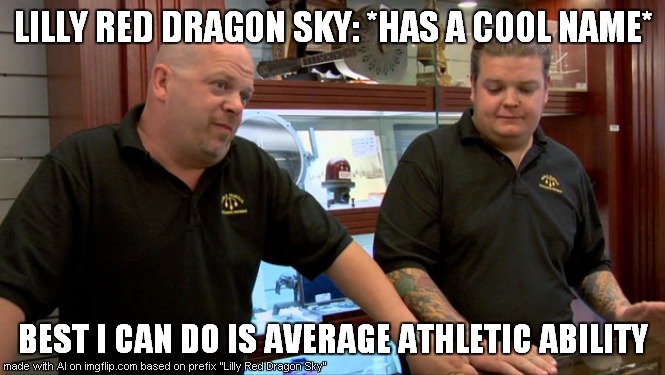 POV: Names | LILLY RED DRAGON SKY: *HAS A COOL NAME*; BEST I CAN DO IS AVERAGE ATHLETIC ABILITY | image tagged in pawn stars best i can do | made w/ Imgflip meme maker