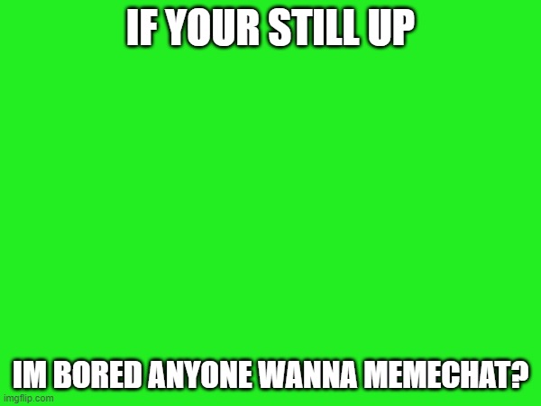 IF YOUR STILL UP; IM BORED ANYONE WANNA MEMECHAT? | made w/ Imgflip meme maker