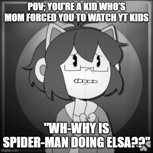 Sorry lil' Kel. | POV; YOU'RE A KID WHO'S MOM FORCED YOU TO WATCH YT KIDS; "WH-WHY IS SPIDER-MAN DOING ELSA??" | image tagged in depressed kel | made w/ Imgflip meme maker