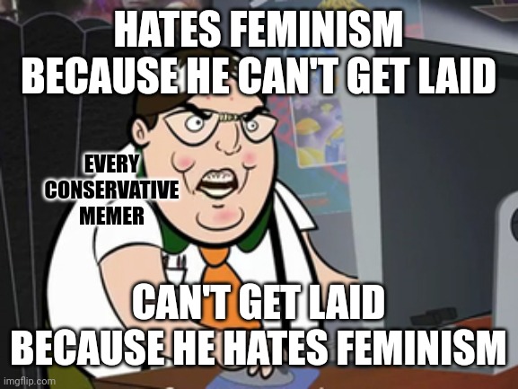 Which came first: the chicken, the egg, the incel, or his misogyny? | HATES FEMINISM BECAUSE HE CAN'T GET LAID; EVERY
CONSERVATIVE
MEMER; CAN'T GET LAID BECAUSE HE HATES FEMINISM | image tagged in raging nerd,conservative logic,feminism,incel,toxic masculinity,misogyny | made w/ Imgflip meme maker