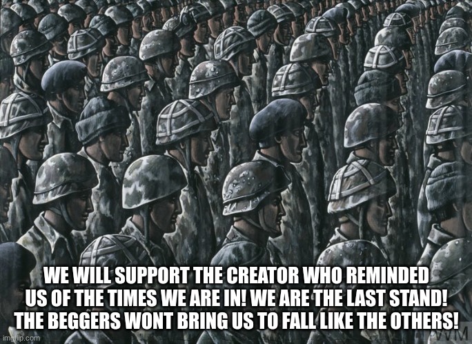 WE WONT FALL! | WE WILL SUPPORT THE CREATOR WHO REMINDED US OF THE TIMES WE ARE IN! WE ARE THE LAST STAND! THE BEGGERS WONT BRING US TO FALL LIKE THE OTHERS! | image tagged in memes | made w/ Imgflip meme maker