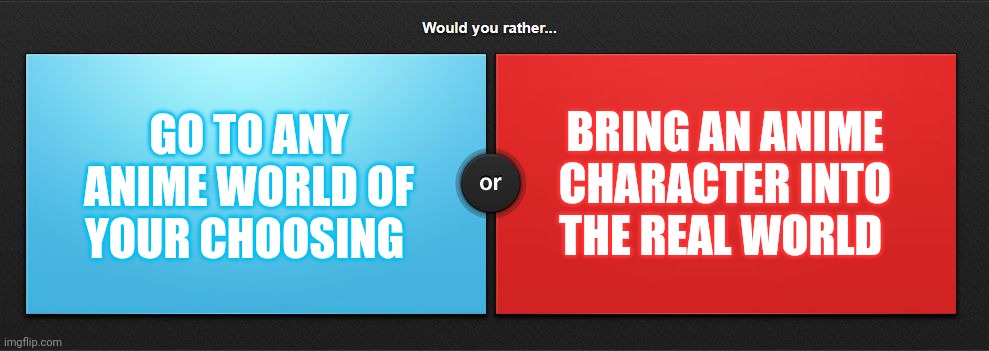 Which world or which character??? | GO TO ANY ANIME WORLD OF YOUR CHOOSING; BRING AN ANIME CHARACTER INTO THE REAL WORLD | image tagged in would you rather,front page plz,anime | made w/ Imgflip meme maker