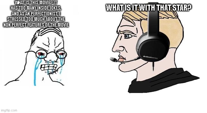 crying wojak vs chad gamer | WHAT IS THIS MOVIE? IT HAS TOO MANY INSIDE JOKES, AND AS AN PERFECTIONIST, I STRESSED TOO MUCH ABOUT THE NON PERFECT FEATURES OF THE MOVIE; WHAT IS IT WITH THAT STAR? | image tagged in crying wojak vs chad gamer | made w/ Imgflip meme maker
