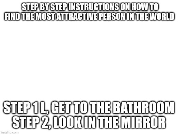 *thumbs up* | STEP BY STEP INSTRUCTIONS ON HOW TO FIND THE MOST ATTRACTIVE PERSON IN THE WORLD; STEP 1 L, GET TO THE BATHROOM 
STEP 2, LOOK IN THE MIRROR | made w/ Imgflip meme maker