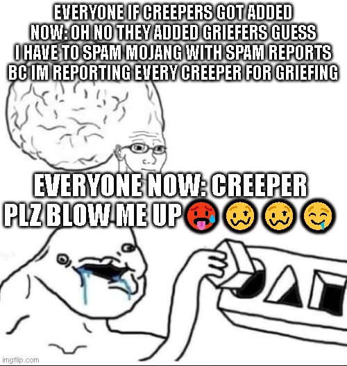Big Brain vs. Brainlet | EVERYONE IF CREEPERS GOT ADDED NOW: OH NO THEY ADDED GRIEFERS GUESS I HAVE TO SPAM MOJANG WITH SPAM REPORTS BC IM REPORTING EVERY CREEPER FOR GRIEFING; EVERYONE NOW: CREEPER PLZ BLOW ME UP🥵🥴🥴🤤 | image tagged in big brain vs brainlet | made w/ Imgflip meme maker