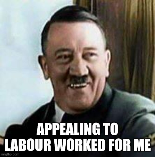 laughing hitler | APPEALING TO LABOUR WORKED FOR ME | image tagged in laughing hitler | made w/ Imgflip meme maker