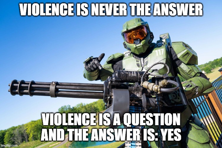 violence is never the answer | VIOLENCE IS NEVER THE ANSWER; VIOLENCE IS A QUESTION
AND THE ANSWER IS: YES | image tagged in halo | made w/ Imgflip meme maker