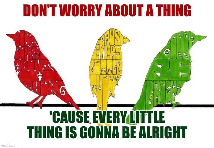 Don't Worry About A Thing 'Cause Every Little Thing Is Gonna Be Alright | DON'T WORRY ABOUT A THING; 'CAUSE EVERY LITTLE THING IS GONNA BE ALRIGHT | image tagged in don't worry,everything's gonna be alright,be happy,love,love is everywhere,memes | made w/ Imgflip meme maker