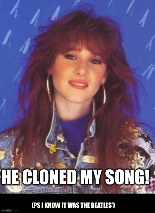 Tiffany | (PS I KNOW IT WAS THE BEATLES') HE CLONED MY SONG! | image tagged in tiffany | made w/ Imgflip meme maker