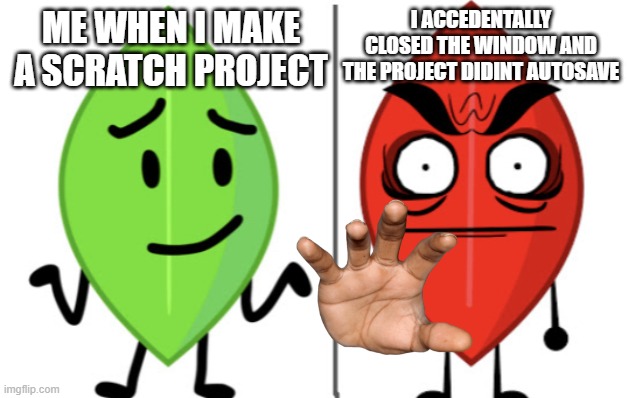 Leafy vs Evil Leafy | I ACCEDENTALLY CLOSED THE WINDOW AND THE PROJECT DIDINT AUTOSAVE; ME WHEN I MAKE A SCRATCH PROJECT | image tagged in leafy vs evil leafy | made w/ Imgflip meme maker